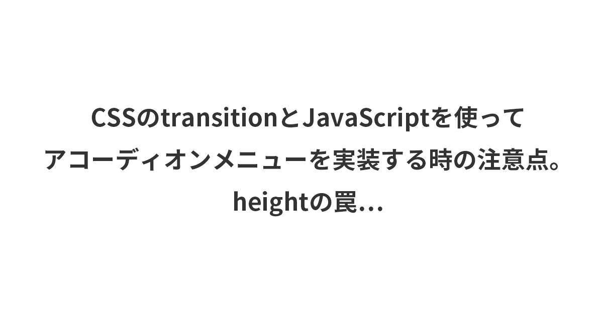 CSSのtransitionとJavaScriptを使ってアコーディオンメニューを実装する時の注意点。heightの罠…